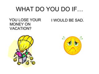 WHAT DO YOU DO IF… YOU LOSE YOUR MONEY ON VACATION? I WOULD BE SAD. 