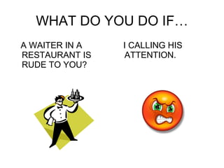 WHAT DO YOU DO IF… A WAITER IN A RESTAURANT IS RUDE TO YOU? I CALLING HIS ATTENTION. 