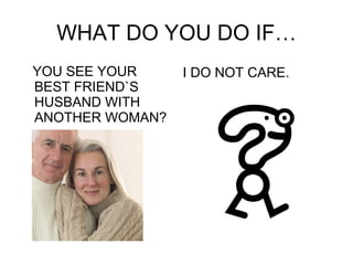 WHAT DO YOU DO IF… YOU SEE YOUR BEST FRIEND`S HUSBAND WITH ANOTHER WOMAN? I DO NOT CARE. 