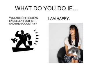 WHAT DO YOU DO IF… YOU ARE OFFERED AN EXCELLENT JOB IN ANOTHER COUNTRY? I AM HAPPY. 