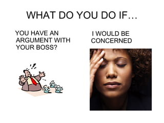 WHAT DO YOU DO IF… YOU HAVE AN ARGUMENT WITH YOUR BOSS? I WOULD BE CONCERNED 