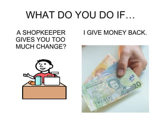 WHAT DO YOU DO IF… A SHOPKEEPER GIVES YOU TOO MUCH CHANGE? I GIVE MONEY BACK. 