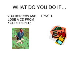 WHAT DO YOU DO IF… YOU BORROW AND LOSE A CD FROM YOUR FRIEND? I PAY IT. 