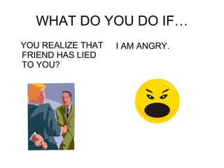 WHAT DO YOU DO IF… YOU REALIZE THAT FRIEND HAS LIED TO YOU? I AM ANGRY. 