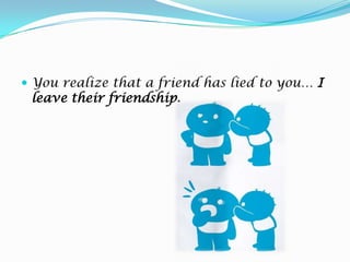 You realize that a friend has lied to you… I leavetheirfriendship.