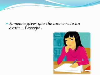 Someone gives you the answers to an exam… I accept.