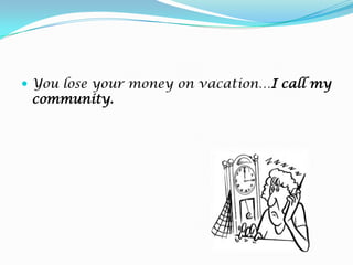 You lose your money on vacation…I call my community.