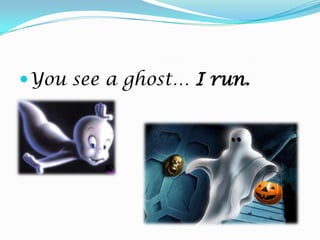You see a ghost… I run.