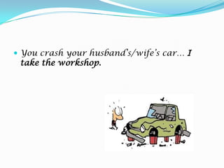 You crash your husband’s/wife’s car… I taketheworkshop.