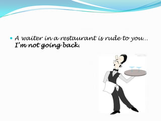 A waiter in a restaurant is rude to you…I’mnotgoing back.