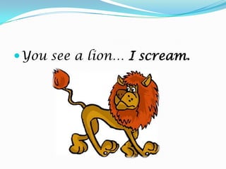 You see a lion… I scream.