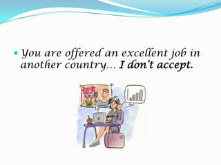 You are offered an excellent job in another country… I don’taccept. 