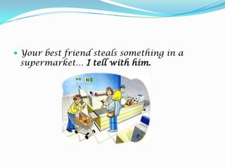 Your best friend steals something in a supermarket… I tellwithhim.
