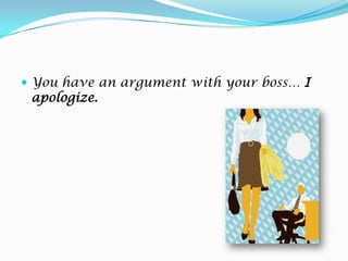 You have an argument with your boss… I apologize.