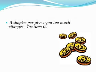 A shopkeeper gives you too much changes…I returnit.
