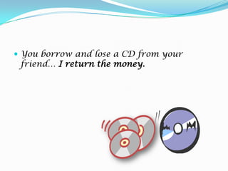 You borrow and lose a CD from your friend… I returnthemoney.