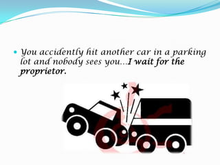You accidently hit another car in a parking lot and nobody sees you…I waitfortheproprietor.