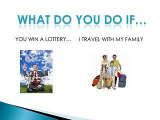 WHAT DO YOU DO IF…I TRAVEL WITH MY FAMILYYOU WIN A LOTTERY…