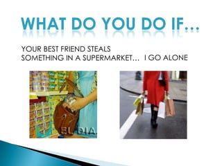 WHAT DO YOU DO IF…YOUR BEST FRIEND STEALS SOMETHING IN A SUPERMARKET…I GO ALONE