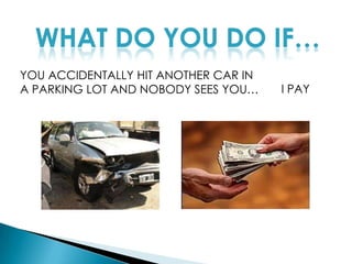 WHAT DO YOU DO IF…YOU ACCIDENTALLY HIT ANOTHER CAR IN A PARKING LOT AND NOBODY SEES YOU…I PAY