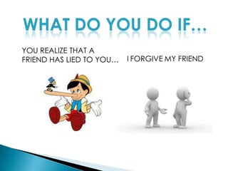 WHAT DO YOU DO IF…YOU REALIZE THAT A FRIEND HAS LIED TO YOU…IFORGIVEMY FRIEND