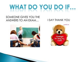 WHAT DO YOU DO IF…SOMEONE GIVES YOU THE ANSWERS TO AN EXAM…I SAY THANK YOU 