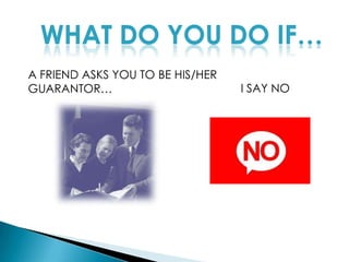 WHAT DO YOU DO IF…A FRIEND ASKS YOU TO BE HIS/HER GUARANTOR…I SAY NO