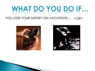 WHAT DO YOU DO IF…YOU LOSE YOUR MONEY ON VACATIONS…I CRY