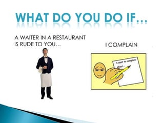 WHAT DO YOU DO IF…A WAITER IN A RESTAURANT IS RUDE TO YOU…I COMPLAIN