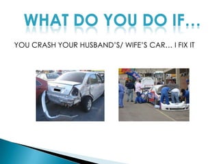 WHAT DO YOU DO IF…YOU CRASH YOUR HUSBAND’S/ WIFE’S CAR… I FIX IT