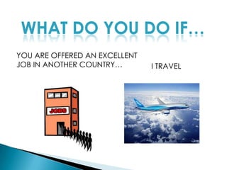 WHAT DO YOU DO IF…YOU ARE OFFERED AN EXCELLENT JOB IN ANOTHER COUNTRY…I TRAVEL