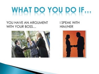 WHAT DO YOU DO IF…YOU HAVE AN ARGUMENT WITH YOUR BOSS…I SPEAK WITH HIM/HER