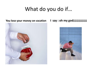 What do you do if…
You lose your money on vacation I say : oh my god¡¡¡¡¡¡¡¡¡¡¡¡¡
 