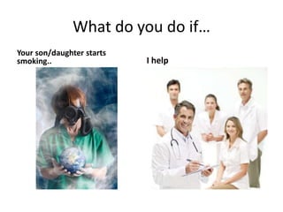 What do you do if…
Your son/daughter starts
smoking.. I help
 