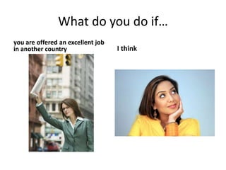 What do you do if…
you are offered an excellent job
in another country I think
 
