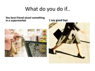 What do you do if..
You best friend steasl something
in a supermerket I say good bye
 