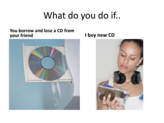 What do you do if..
You borrow and lose a CD from
your friend I buy new CD
 