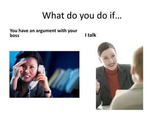 What do you do if…
You have an argument with your
boss I talk
 