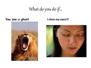 What do you do if…
You see a ghost I close my eyes!!!
 