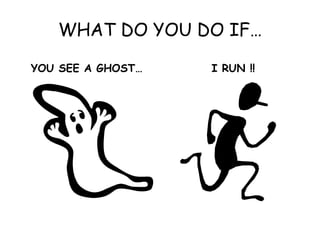 WHAT DO YOU DO IF… YOU SEE A GHOST… I RUN !! 
