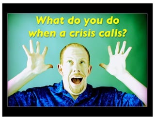 What do you do
when a crisis calls?
 