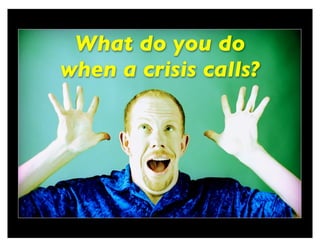 What do you do
when a crisis calls?
 