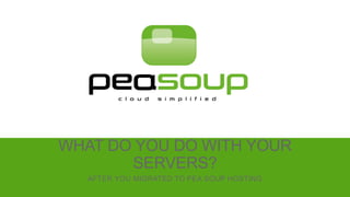 WHAT DO YOU DO WITH YOUR 
SERVERS? 
AFTER YOU MIGRATED TO PEA SOUP HOSTING 
 