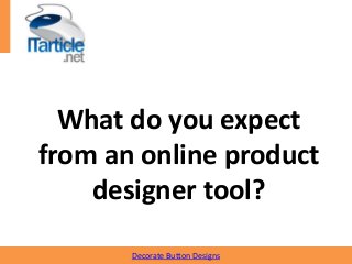 What do you expect
from an online product
designer tool?
Decorate Button Designs
 