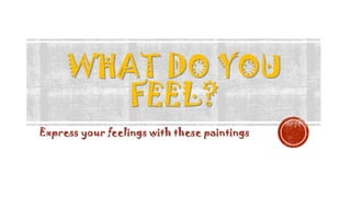 WHAT DO YOU
FEEL?
Express your feelings with these paintings
 