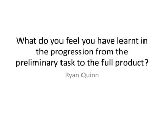 What do you feel you have learnt in
the progression from the
preliminary task to the full product?
Ryan Quinn
 