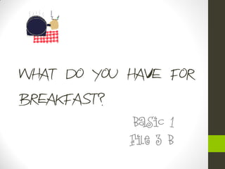 What do you have for
breakfast?
Basic 1
File 3 B
 