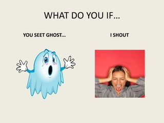 WHAT DO YOU IF… YOU SEET GHOST... I SHOUT 