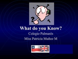 What do you Know? Colegio Palmarés Miss Patricia Muñoz M 