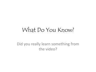 What Do You Know? Did you really learn something from the video? 